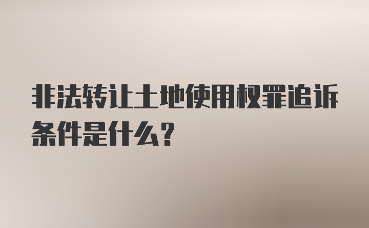 非法转让土地使用权罪追诉条件是什么？