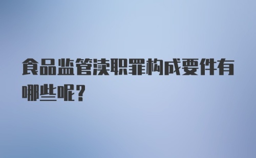 食品监管渎职罪构成要件有哪些呢？