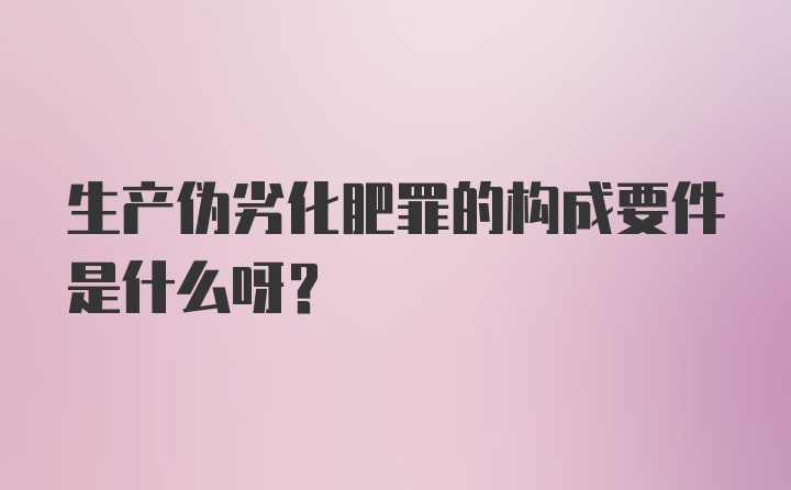 生产伪劣化肥罪的构成要件是什么呀?