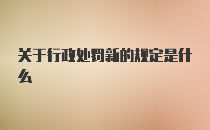 关于行政处罚新的规定是什么