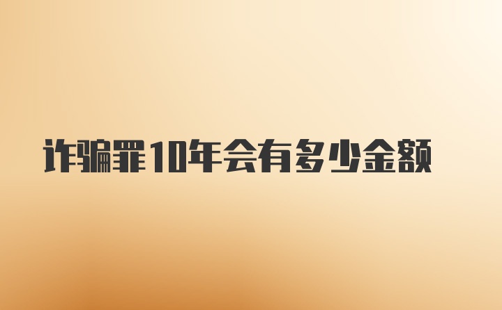 诈骗罪10年会有多少金额