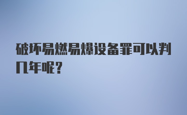 破坏易燃易爆设备罪可以判几年呢？