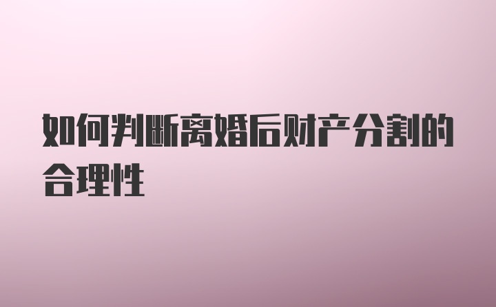 如何判断离婚后财产分割的合理性