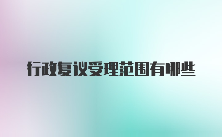 行政复议受理范围有哪些