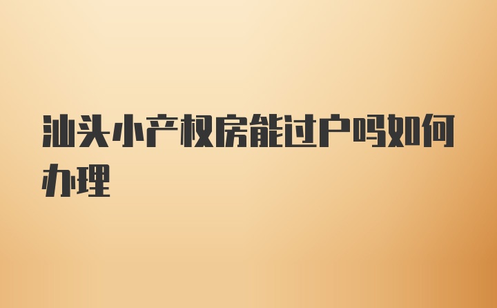 汕头小产权房能过户吗如何办理