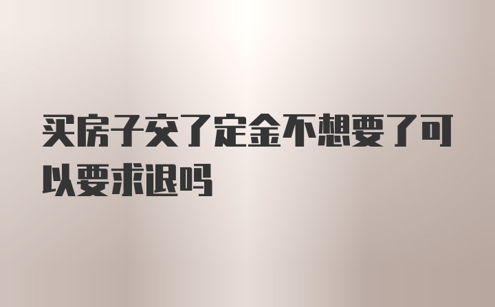 买房子交了定金不想要了可以要求退吗