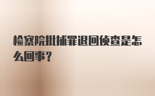 检察院批捕罪退回侦查是怎么回事？