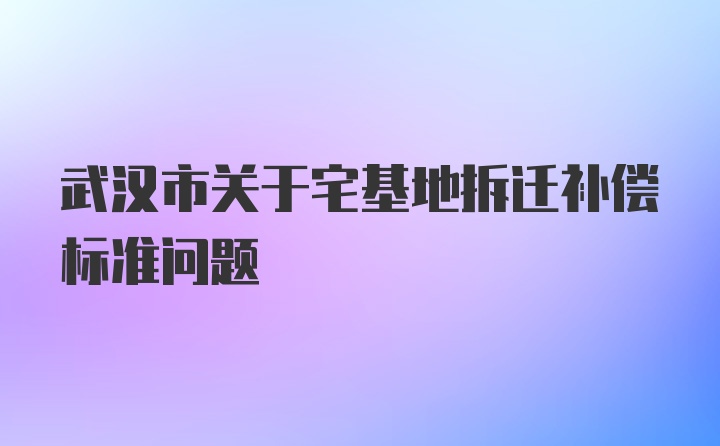 武汉市关于宅基地拆迁补偿标准问题