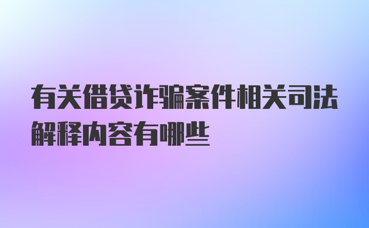 有关借贷诈骗案件相关司法解释内容有哪些