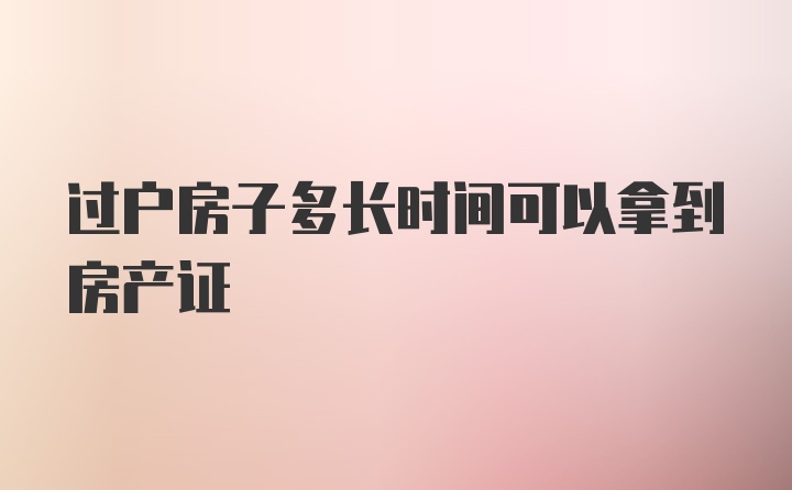 过户房子多长时间可以拿到房产证