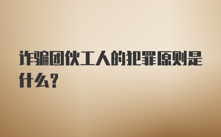 诈骗团伙工人的犯罪原则是什么？