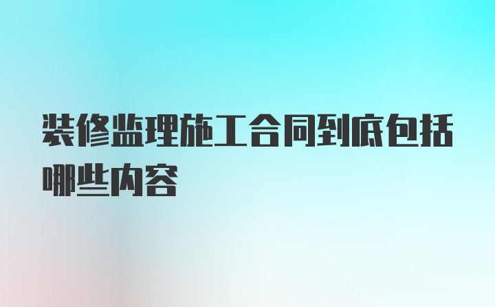 装修监理施工合同到底包括哪些内容