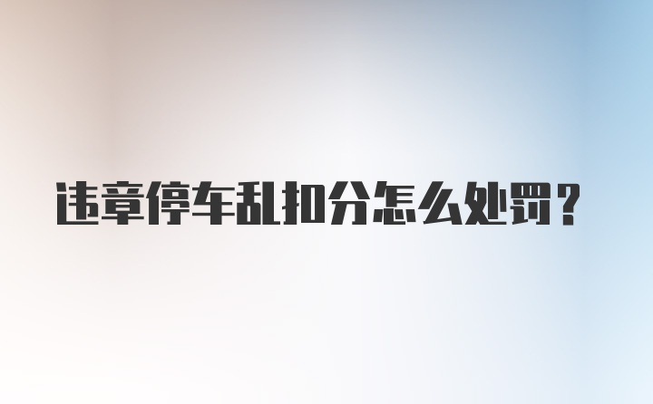 违章停车乱扣分怎么处罚？