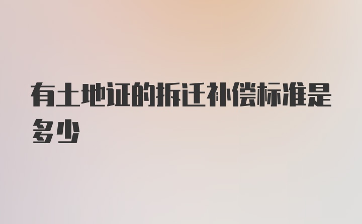 有土地证的拆迁补偿标准是多少