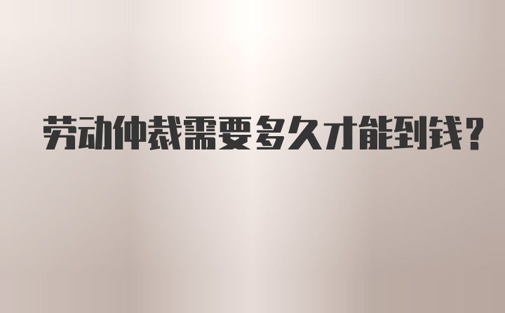 劳动仲裁需要多久才能到钱？