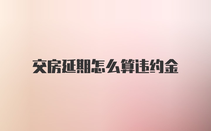 交房延期怎么算违约金