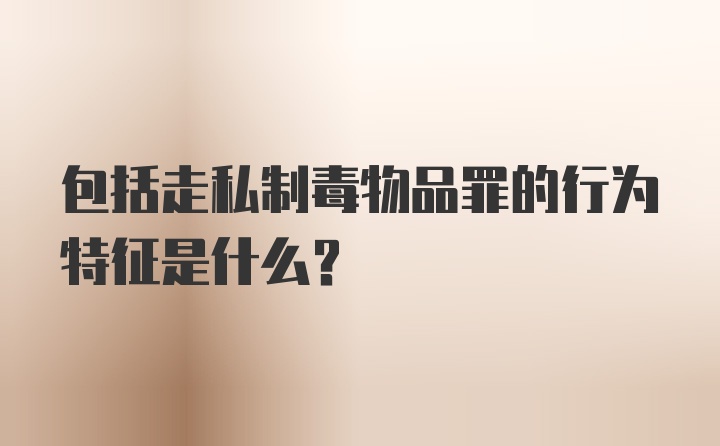 包括走私制毒物品罪的行为特征是什么？