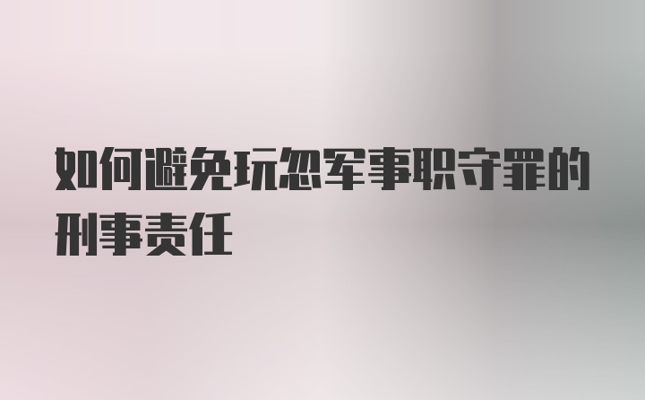 如何避免玩忽军事职守罪的刑事责任