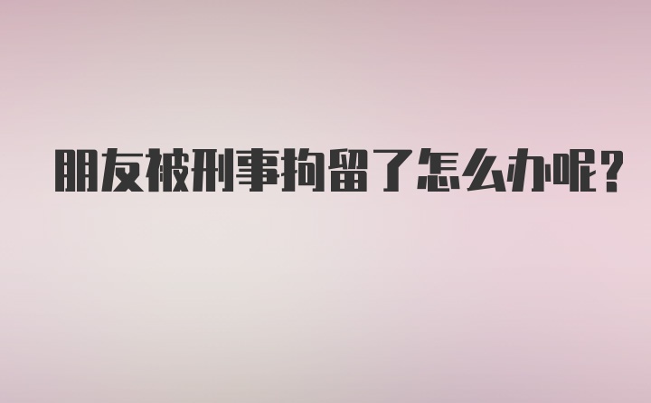 朋友被刑事拘留了怎么办呢？