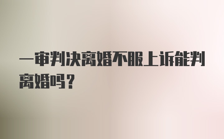 一审判决离婚不服上诉能判离婚吗?