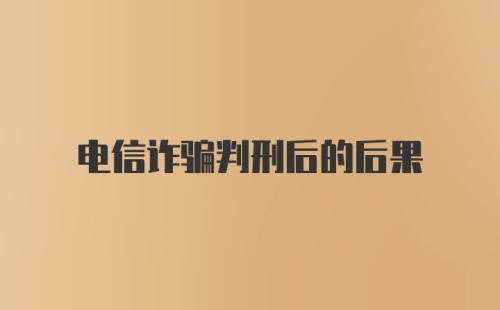 电信诈骗判刑后的后果