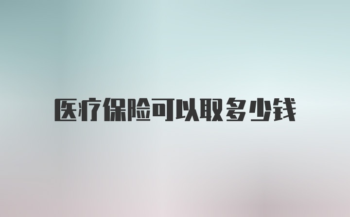 医疗保险可以取多少钱