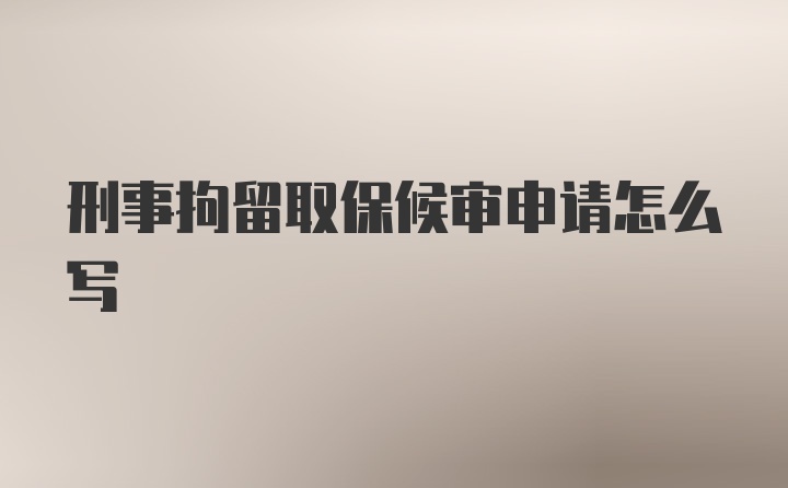 刑事拘留取保候审申请怎么写