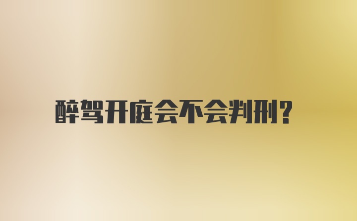 醉驾开庭会不会判刑？