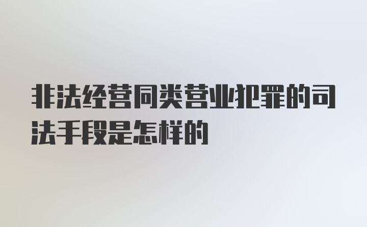 非法经营同类营业犯罪的司法手段是怎样的