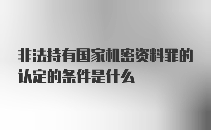 非法持有国家机密资料罪的认定的条件是什么