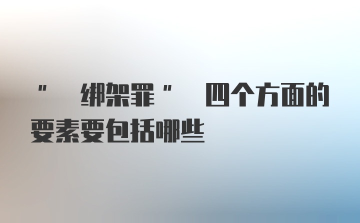 " 绑架罪" 四个方面的要素要包括哪些