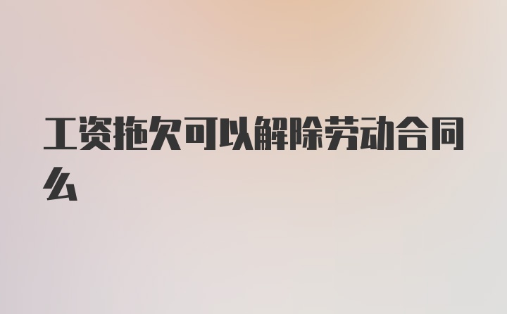 工资拖欠可以解除劳动合同么