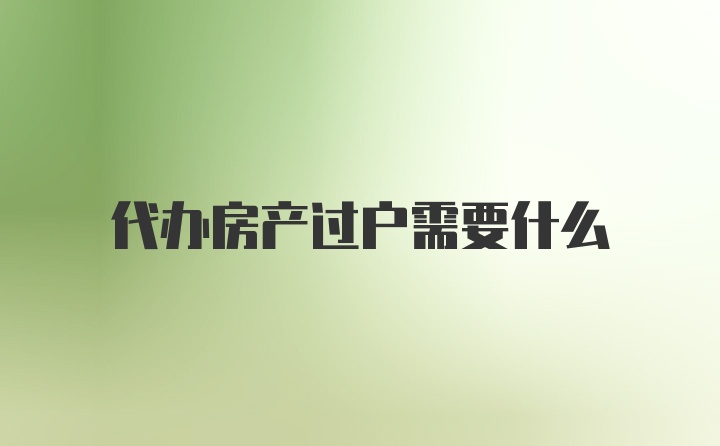 代办房产过户需要什么