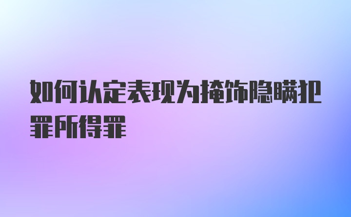 如何认定表现为掩饰隐瞒犯罪所得罪