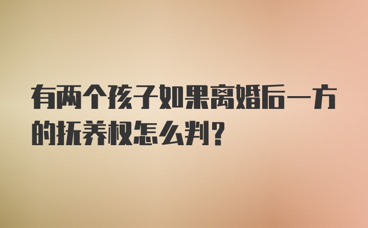 有两个孩子如果离婚后一方的抚养权怎么判?