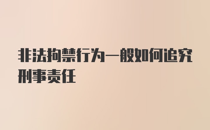 非法拘禁行为一般如何追究刑事责任