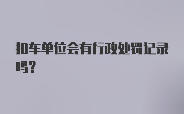 扣车单位会有行政处罚记录吗?