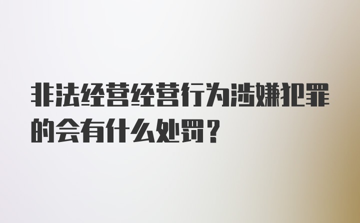 非法经营经营行为涉嫌犯罪的会有什么处罚？