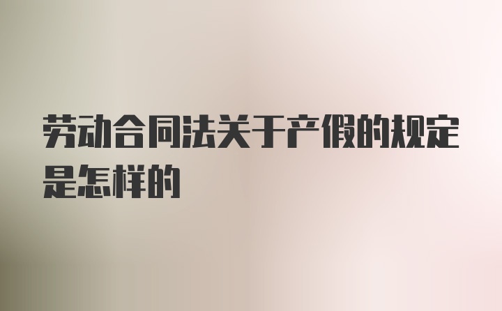 劳动合同法关于产假的规定是怎样的