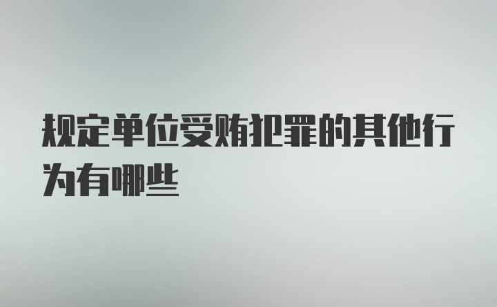 规定单位受贿犯罪的其他行为有哪些