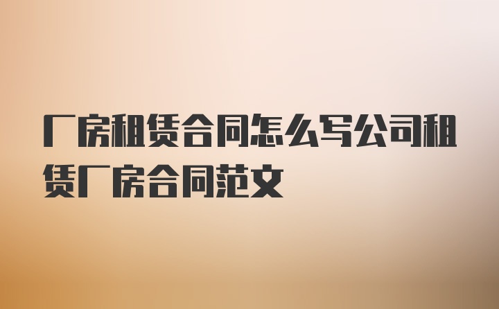 厂房租赁合同怎么写公司租赁厂房合同范文