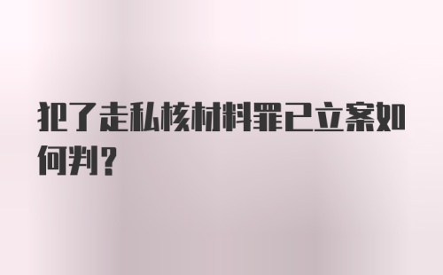 犯了走私核材料罪已立案如何判?