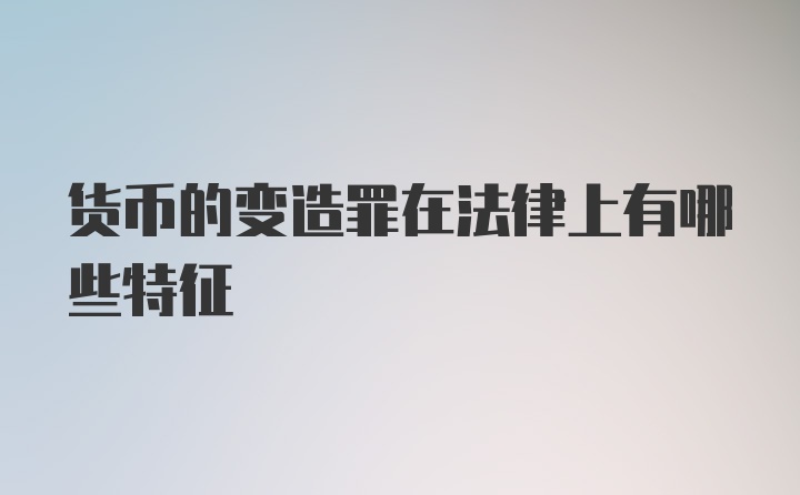 货币的变造罪在法律上有哪些特征