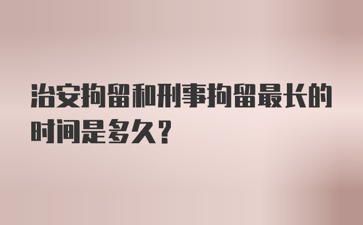 治安拘留和刑事拘留最长的时间是多久？