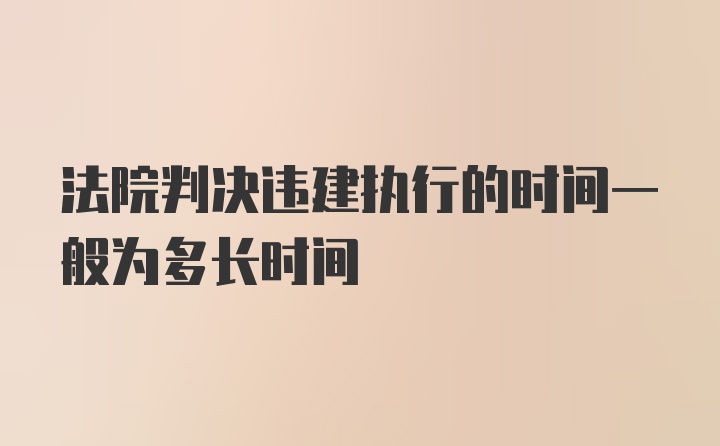 法院判决违建执行的时间一般为多长时间