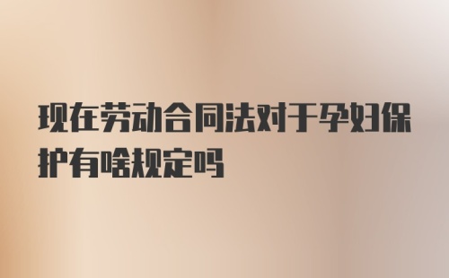 现在劳动合同法对于孕妇保护有啥规定吗