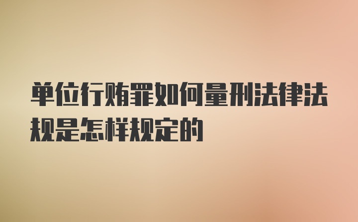 单位行贿罪如何量刑法律法规是怎样规定的