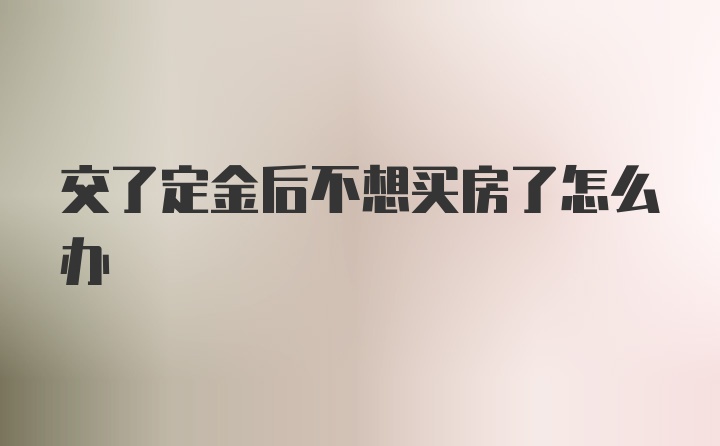 交了定金后不想买房了怎么办