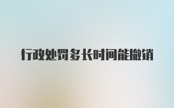 行政处罚多长时间能撤销