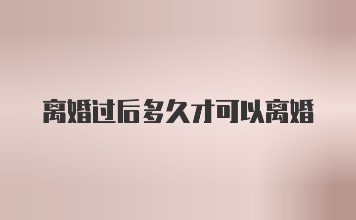 离婚过后多久才可以离婚